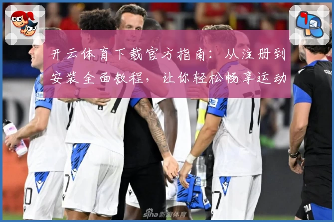 开云体育下载官方指南：从注册到安装全面教程，让你轻松畅享运动汇聚体验