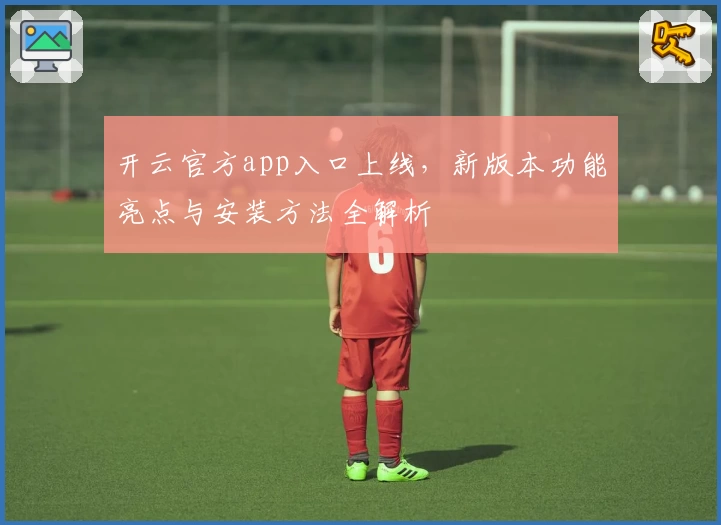开云官方app入口上线，新版本功能亮点与安装方法全解析