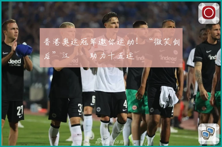 香港奥运冠军邀你运动！“微笑剑后”江旻憓助力十五运