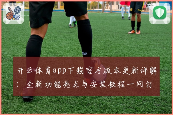 开云体育app下载官方版本更新详解：全新功能亮点与安装教程一网打尽