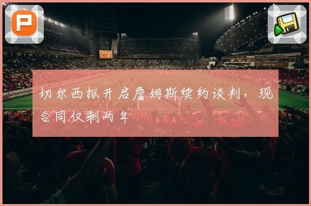 切尔西拟开启詹姆斯续约谈判，现合同仅剩两年