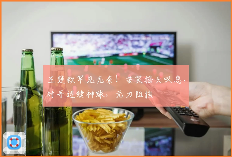 王楚钦罕见无奈！苦笑摇头叹息，对手连续神球，无力阻挡