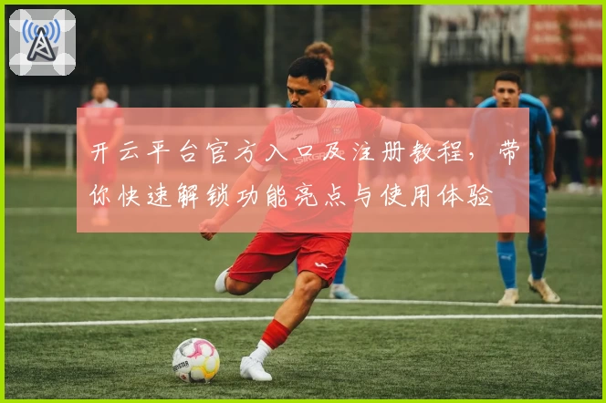 开云平台官方入口及注册教程,带你快速解锁功能亮点与使用体验