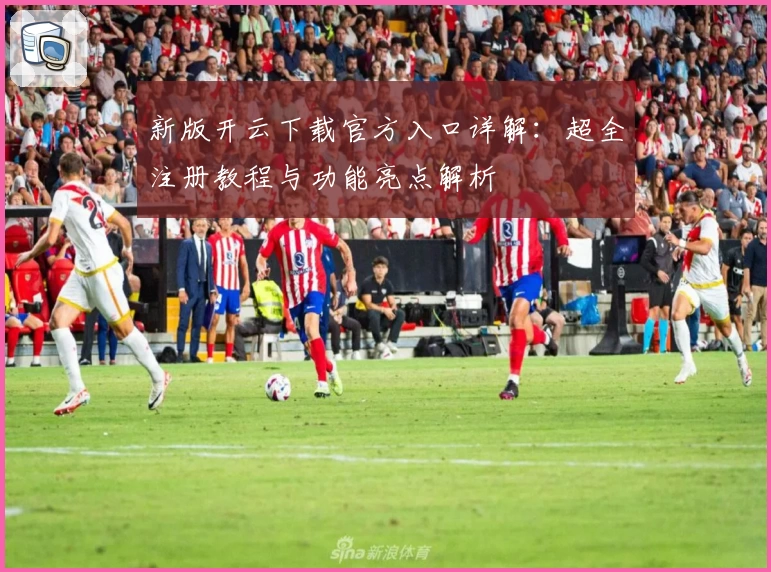 新版开云下载官方入口详解：超全注册教程与功能亮点解析