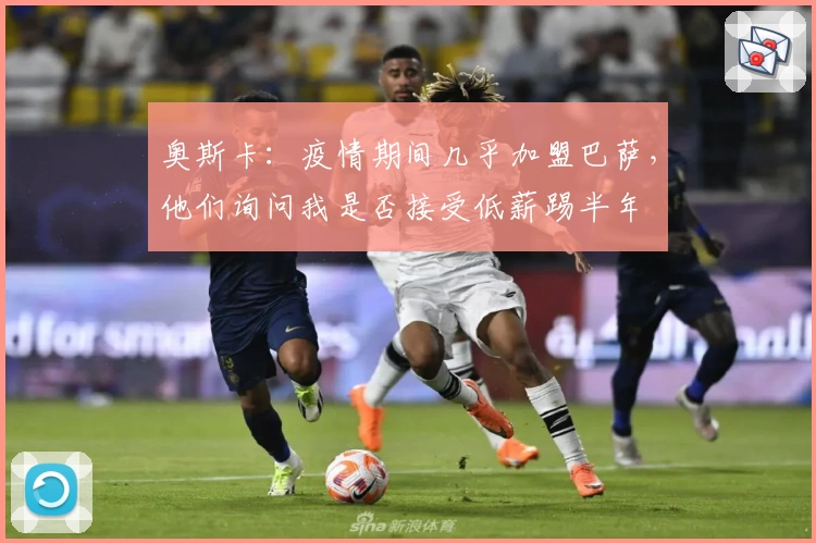 奥斯卡：疫情期间几乎加盟巴萨，他们询问我是否接受低薪踢半年