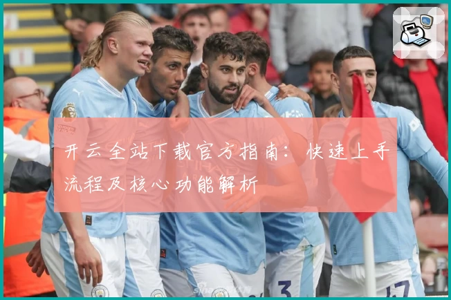 开云全站下载官方指南：快速上手流程及核心功能解析