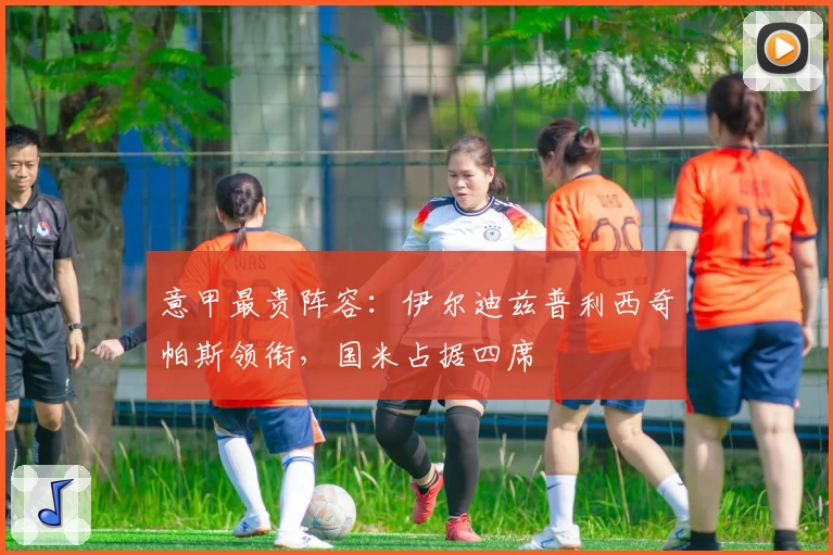 意甲最贵阵容:伊尔迪兹普利西奇帕斯领衔,国米占据四席