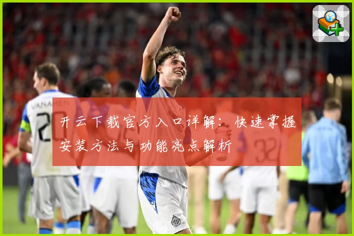 开云下载官方入口详解：快速掌握安装方法与功能亮点解析