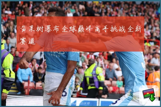 黄果树瀑布全球巅峰高手挑战全新赛道