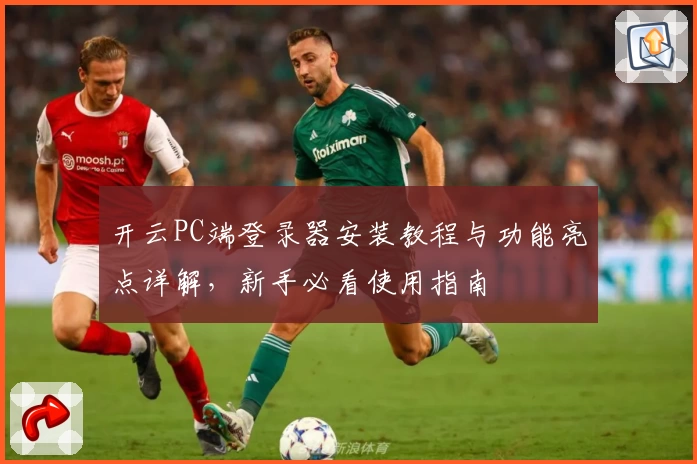 开云PC端登录器安装教程与功能亮点详解，新手必看使用指南