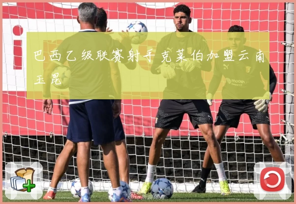 巴西乙级联赛射手克莱伯加盟云南玉昆