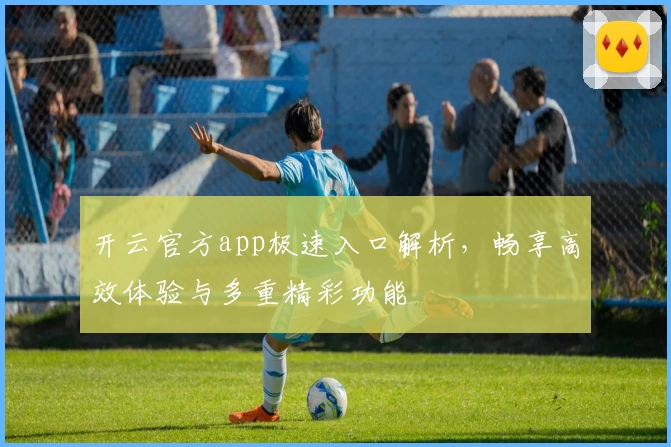 开云官方app极速入口解析，畅享高效体验与多重精彩功能