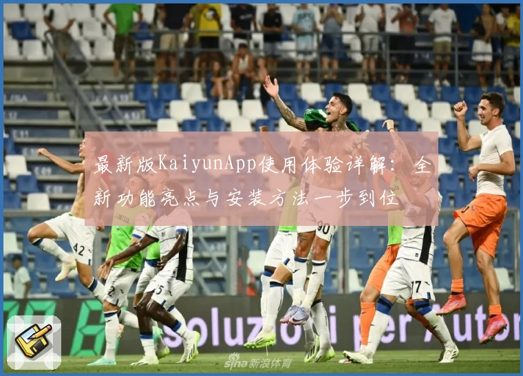最新版KaiyunApp使用体验详解:全新功能亮点与安装方法一步到位