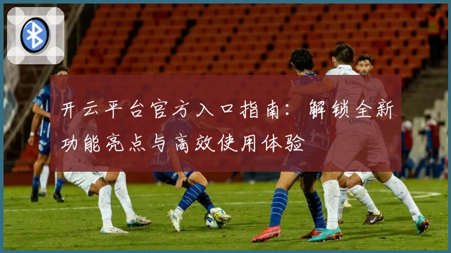 开云平台官方入口指南：解锁全新功能亮点与高效使用体验