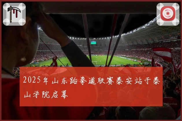 2025年山东跆拳道联赛泰安站于泰山学院启幕