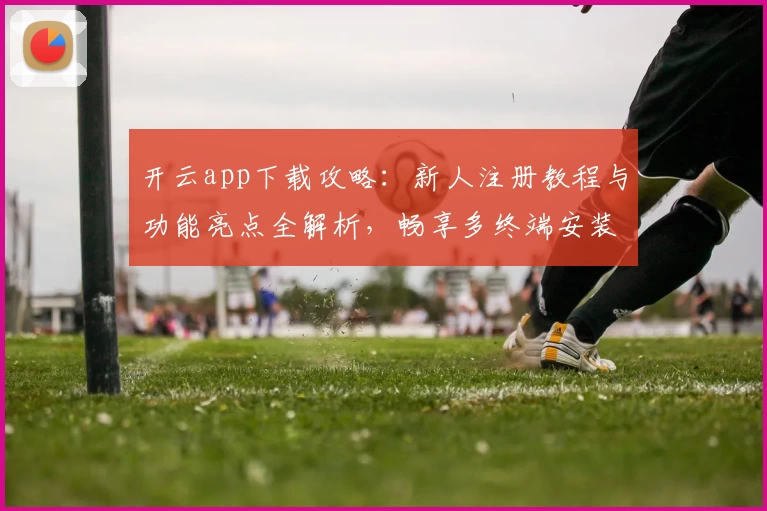 开云app下载攻略:新人注册教程与功能亮点全解析,畅享多终端安装体验