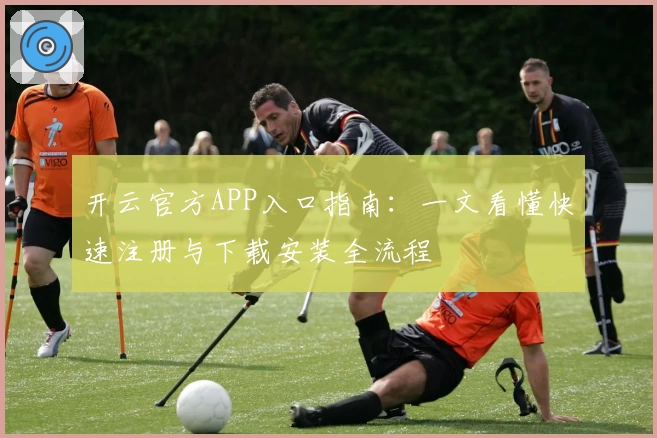 开云官方APP入口指南:一文看懂快速注册与下载安装全流程