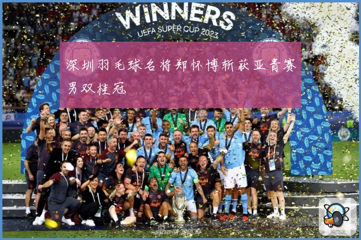 深圳羽毛球名将郑怀博斩获亚青赛男双桂冠