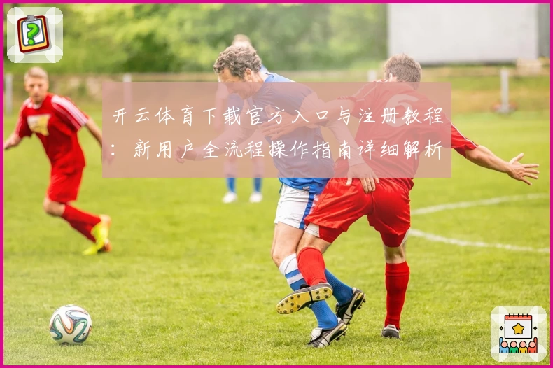 开云体育下载官方入口与注册教程：新用户全流程操作指南详细解析