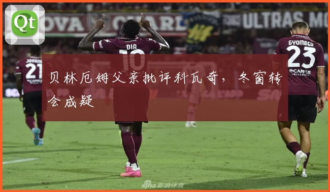 贝林厄姆父亲批评科瓦奇，冬窗转会成疑