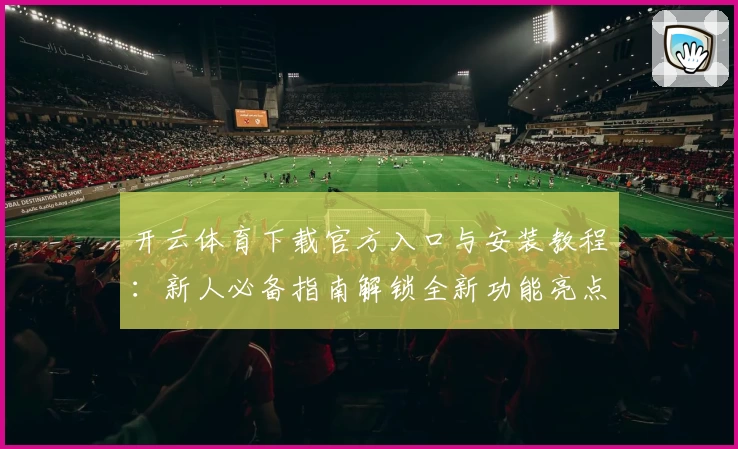 开云体育下载官方入口与安装教程：新人必备指南解锁全新功能亮点