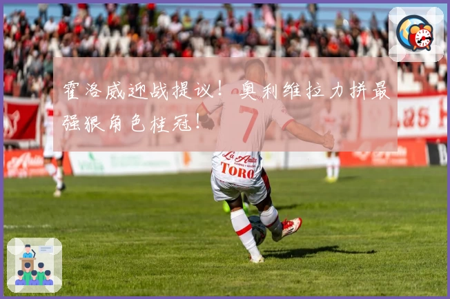 霍洛威迎战提议！奥利维拉力拼最强狠角色桂冠！