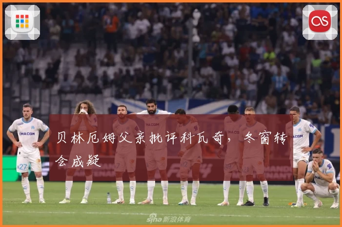 贝林厄姆父亲批评科瓦奇，冬窗转会成疑