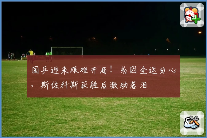 国乒迎来艰难开局！或因全运分心，斯佐科斯获胜后激动落泪