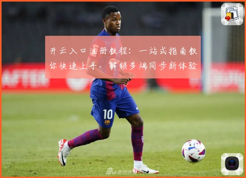 开云入口注册教程：一站式指南教你快速上手，解锁多端同步新体验