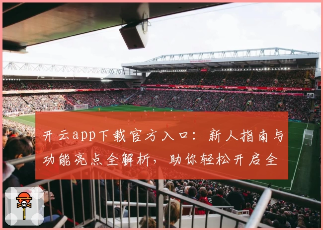 开云app下载官方入口：新人指南与功能亮点全解析，助你轻松开启全新体验