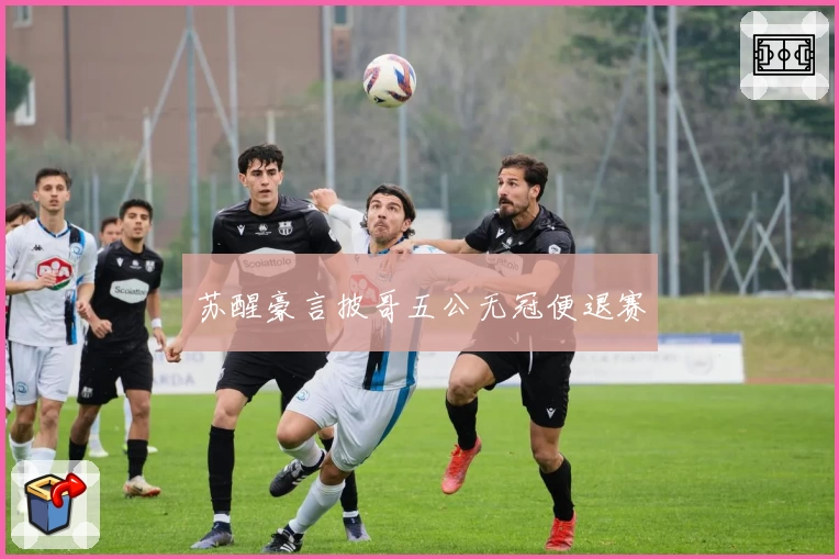 苏醒豪言披哥五公无冠便退赛