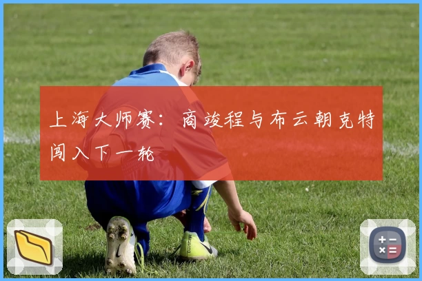 上海大师赛：商竣程与布云朝克特闯入下一轮