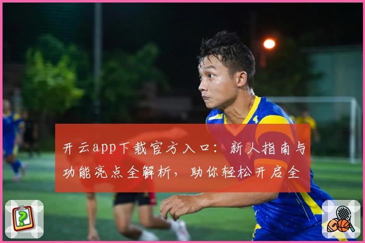 开云app下载官方入口：新人指南与功能亮点全解析，助你轻松开启全新体验