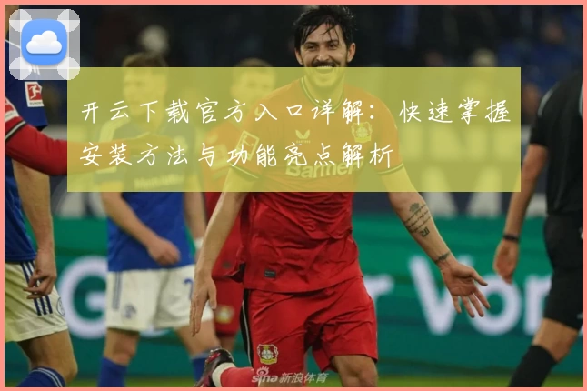 开云下载官方入口详解：快速掌握安装方法与功能亮点解析