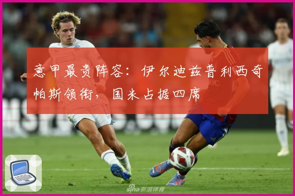 意甲最贵阵容:伊尔迪兹普利西奇帕斯领衔,国米占据四席