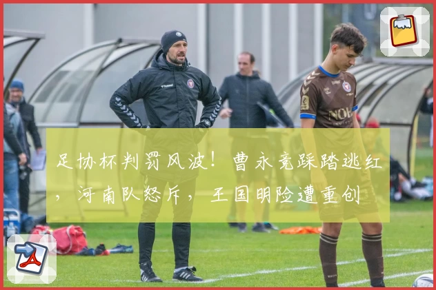 足协杯判罚风波！曹永竞踩踏逃红，河南队怒斥，王国明险遭重创