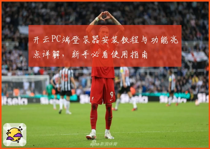 开云PC端登录器安装教程与功能亮点详解，新手必看使用指南