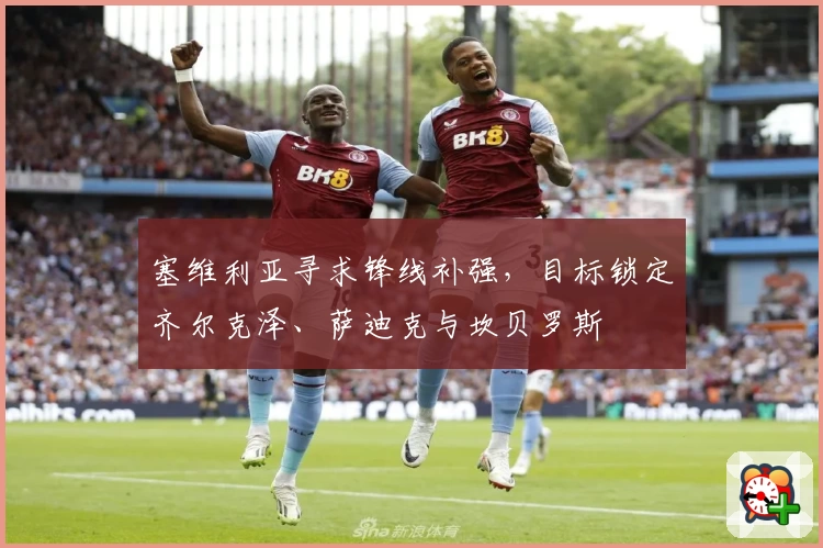 塞维利亚寻求锋线补强，目标锁定齐尔克泽、萨迪克与坎贝罗斯