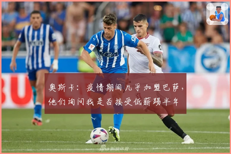 奥斯卡：疫情期间几乎加盟巴萨，他们询问我是否接受低薪踢半年