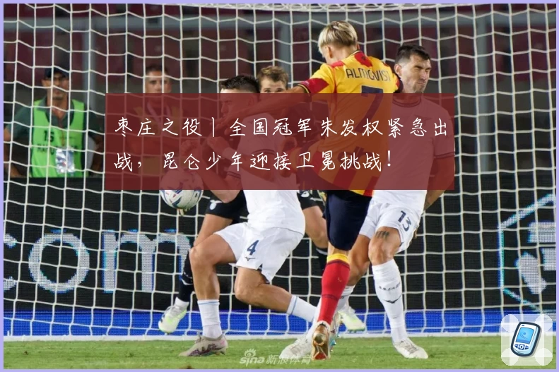 枣庄之役丨全国冠军朱发权紧急出战，昆仑少年迎接卫冕挑战！